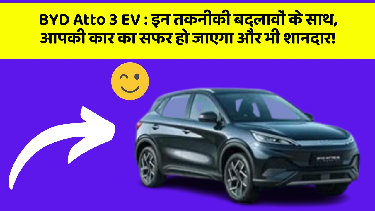 BYD Atto 3 EV:इन तकनीकी बदलावों के साथ, आपकी कार का सफर हो जाएगा और भी शानदार!