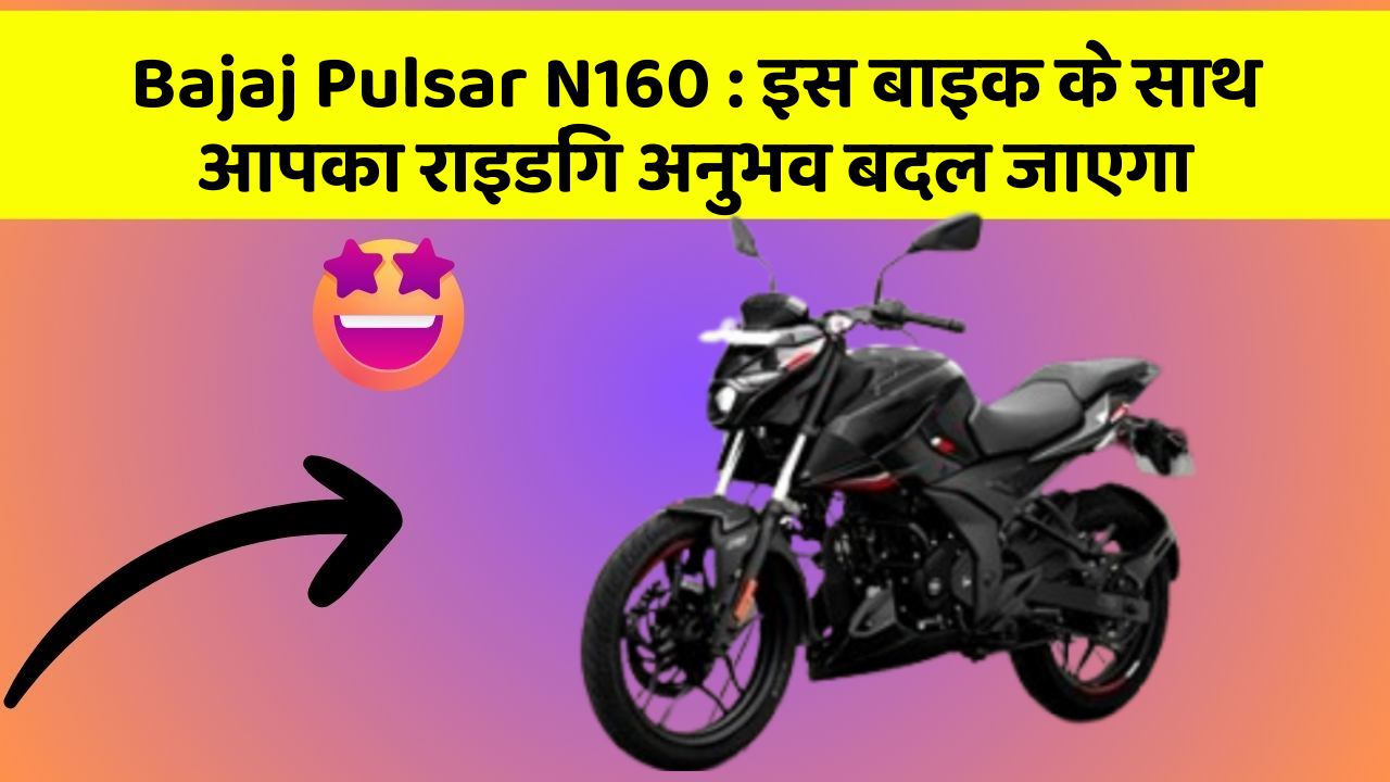 Bajaj Pulsar N160: इस बाइक के साथ आपका राइडिंग अनुभव बदल जाएगा