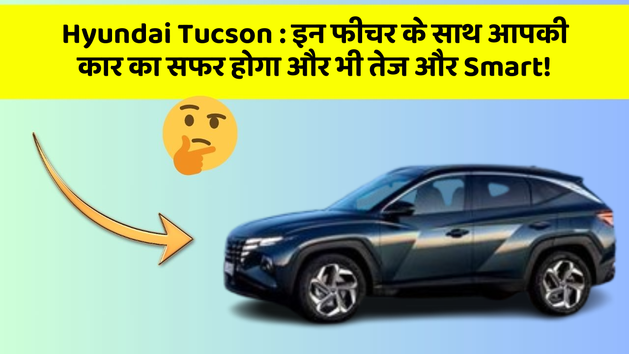 Hyundai Tucson: इन फीचर के साथ आपकी कार का सफर होगा और भी तेज और Smart!