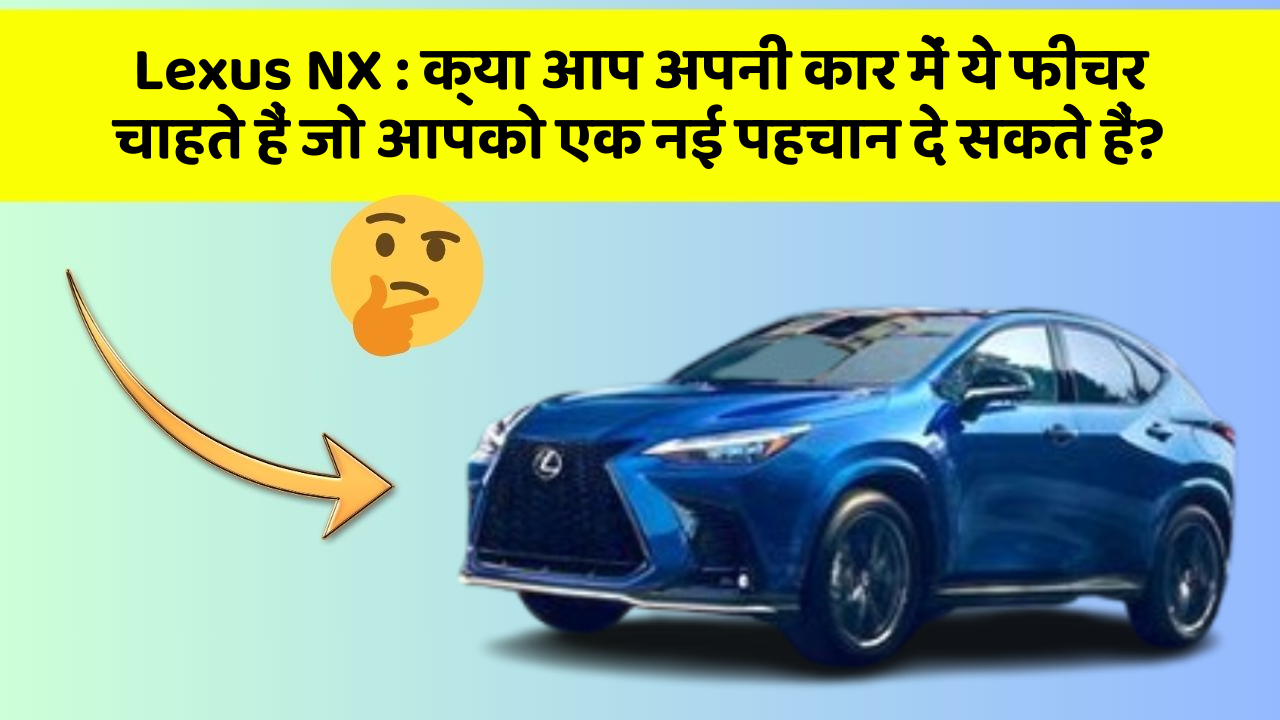 Lexus NX : क्या आप अपनी कार में ये फीचर चाहते हैं जो आपको एक नई पहचान दे सकते हैं?