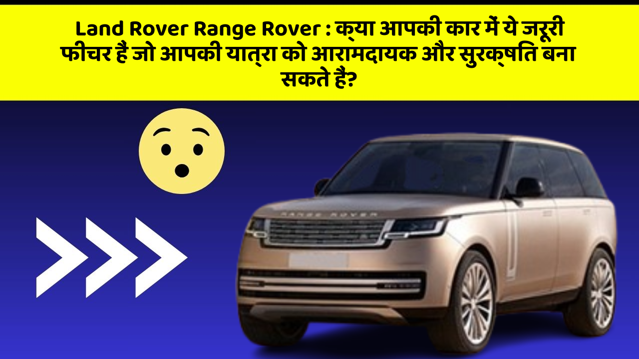 Land Rover Range Rover: क्या आपकी कार में ये जरूरी फीचर हैं जो आपकी यात्रा को आरामदायक और सुरक्षित बना सकते हैं?