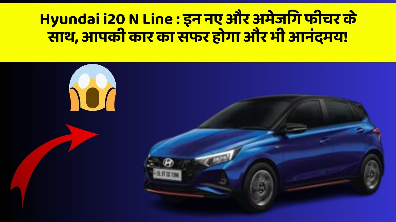 Hyundai i20 N Line: इन नए और अमेजिंग फीचर के साथ, आपकी कार का सफर होगा और भी आनंदमय!