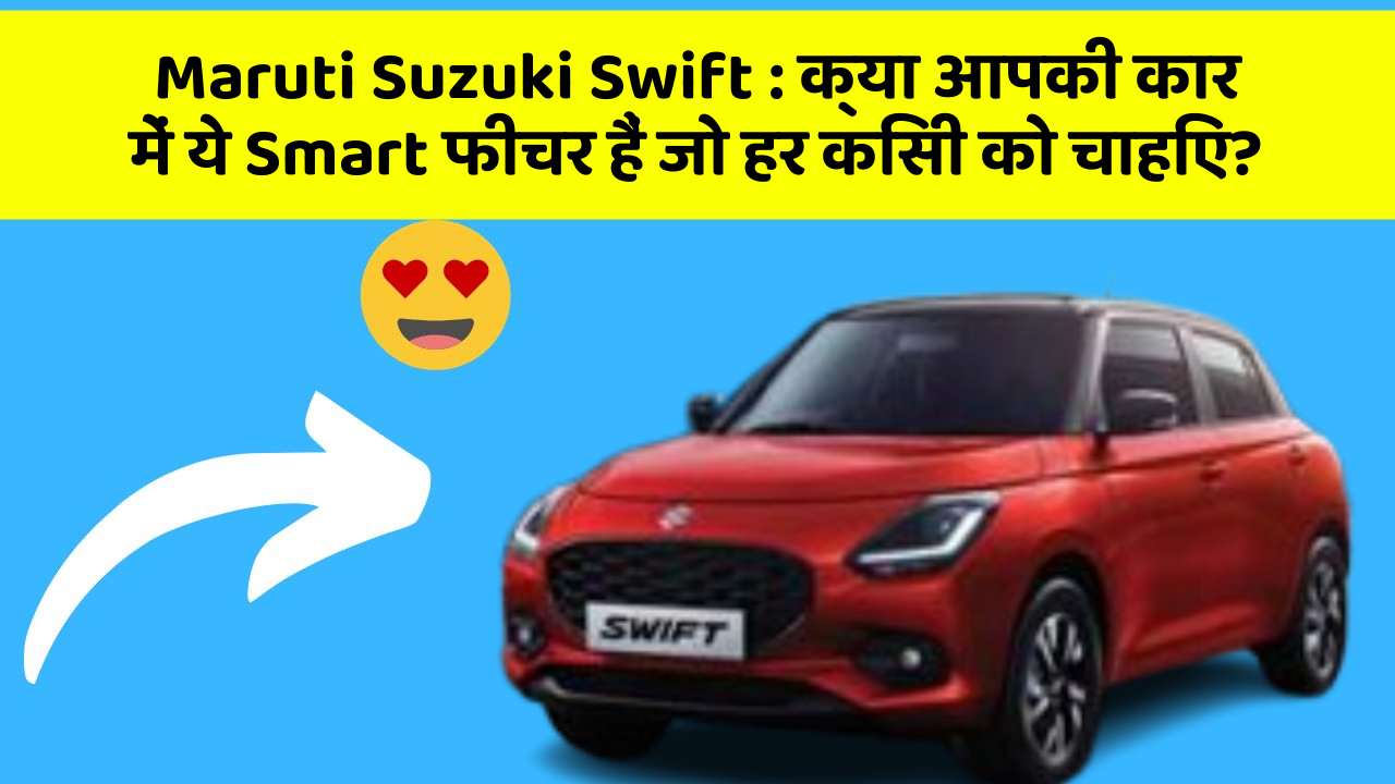 Maruti Suzuki Swift: क्या आपकी कार में ये Smart फीचर हैं जो हर किसी को चाहिए?