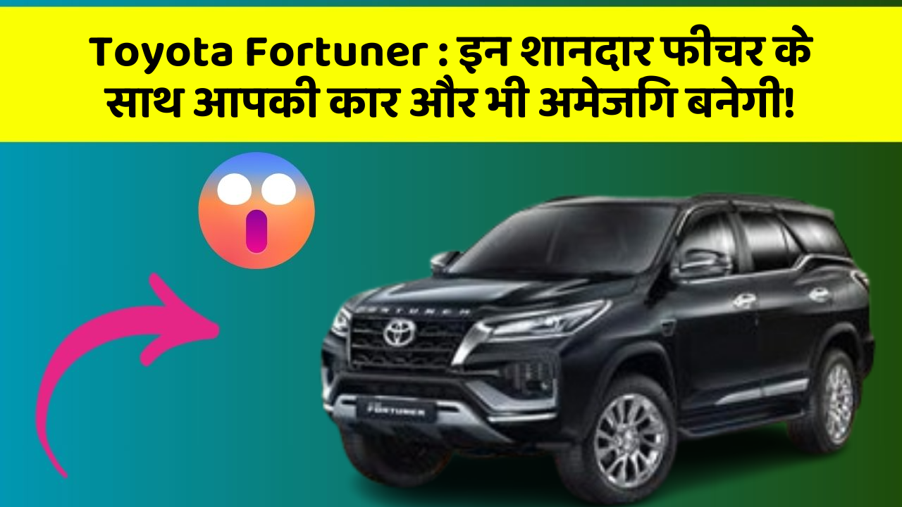 Toyota Fortuner: इन शानदार फीचर के साथ आपकी कार और भी अमेजिंग बनेगी!