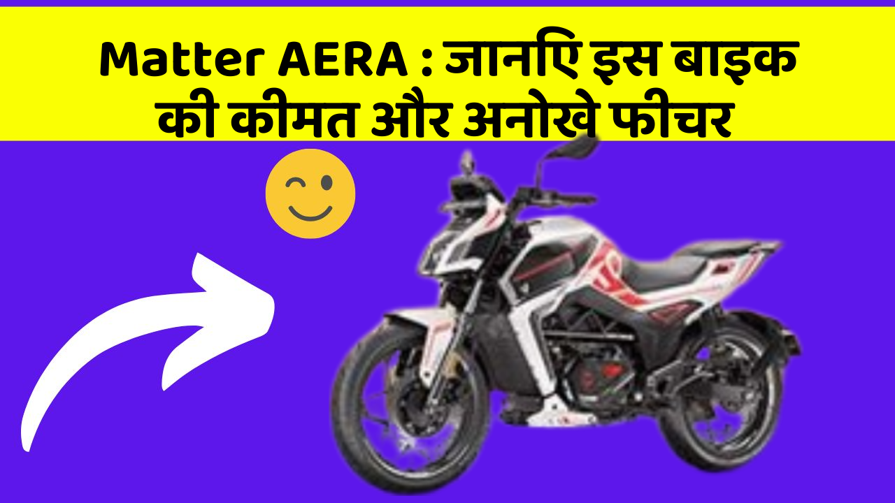 Matter AERA: जानिए इस बाइक की कीमत और अनोखे फीचर