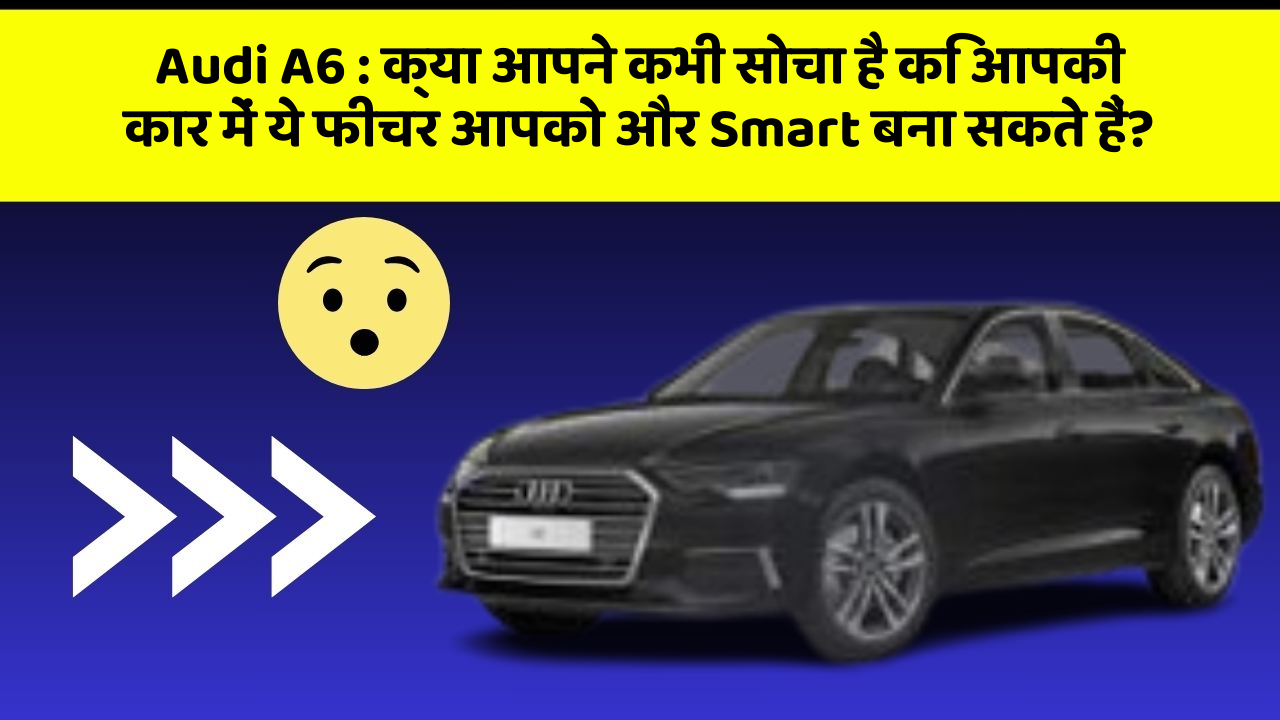 Audi A6: क्या आपने कभी सोचा है कि आपकी कार में ये फीचर आपको और Smart बना सकते हैं?