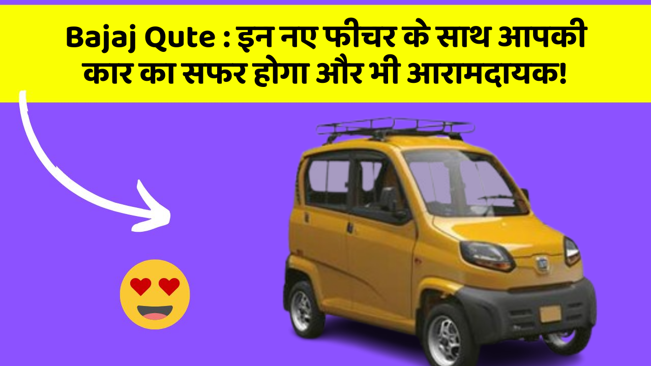 Bajaj Qute: इन नए फीचर के साथ आपकी कार का सफर होगा और भी आरामदायक!