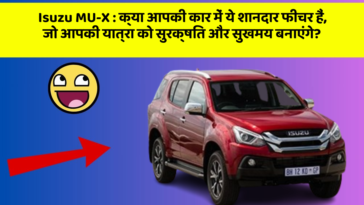 Isuzu MU-X: क्या आपकी कार में ये शानदार फीचर हैं, जो आपकी यात्रा को सुरक्षित और सुखमय बनाएंगे?