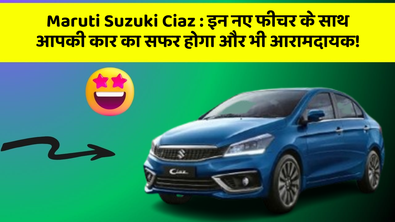 Maruti Suzuki Ciaz : इन नए फीचर के साथ आपकी कार का सफर होगा और भी आरामदायक!