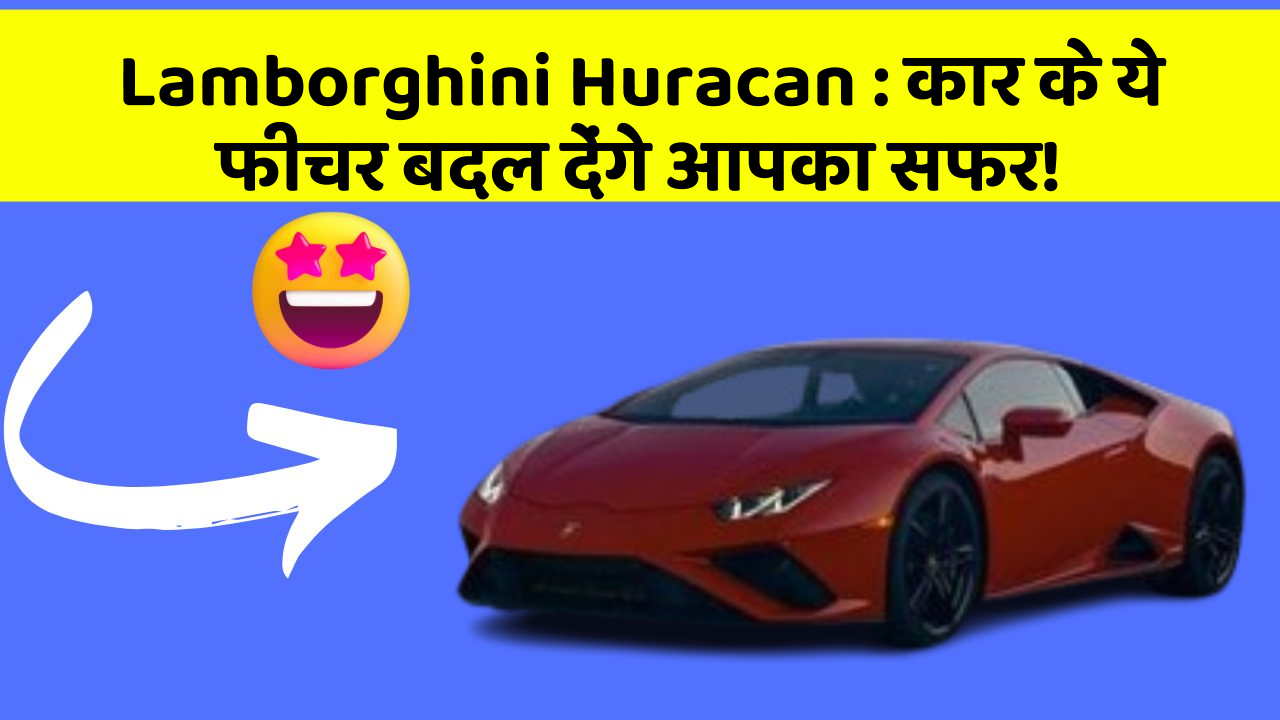 Lamborghini Huracan: कार के ये फीचर बदल देंगे आपका सफर!