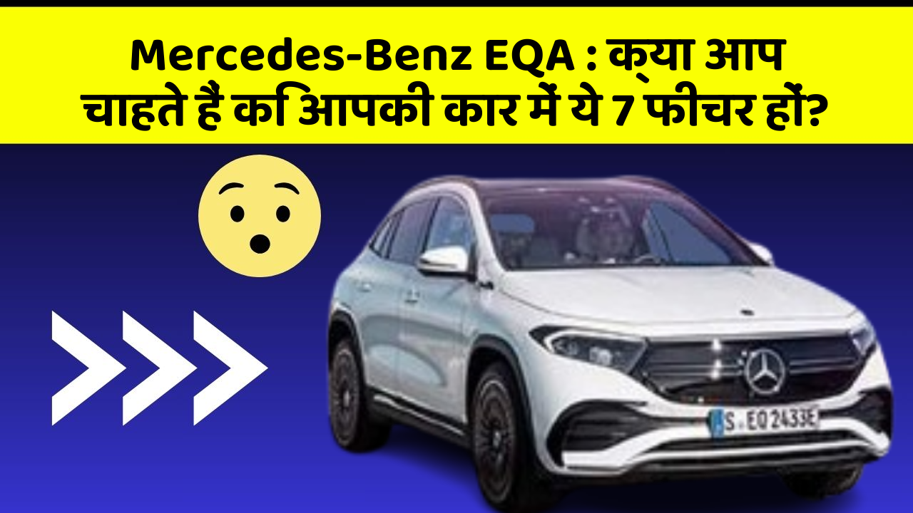 Mercedes-Benz EQA:क्या आप चाहते हैं कि आपकी कार में ये 7 फीचर हों?