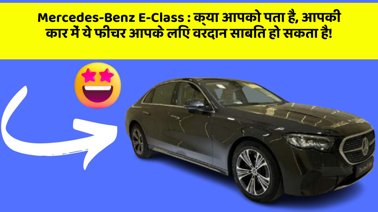 Mercedes-Benz E-Class: क्या आपको पता है, आपकी कार में ये फीचर आपके लिए वरदान साबित हो सकता है!