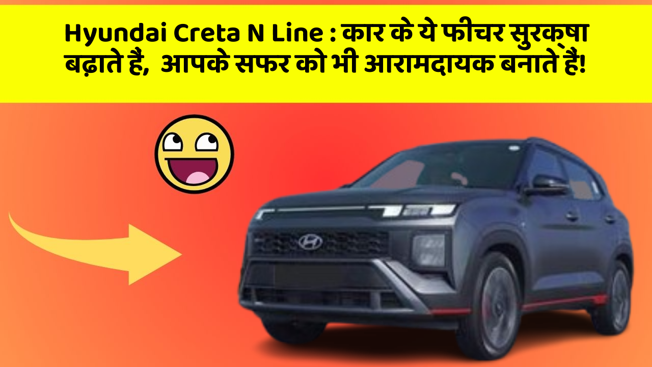 Hyundai Creta N Line: कार के ये फीचर सुरक्षा बढ़ाते हैं,  आपके सफर को भी आरामदायक बनाते हैं!