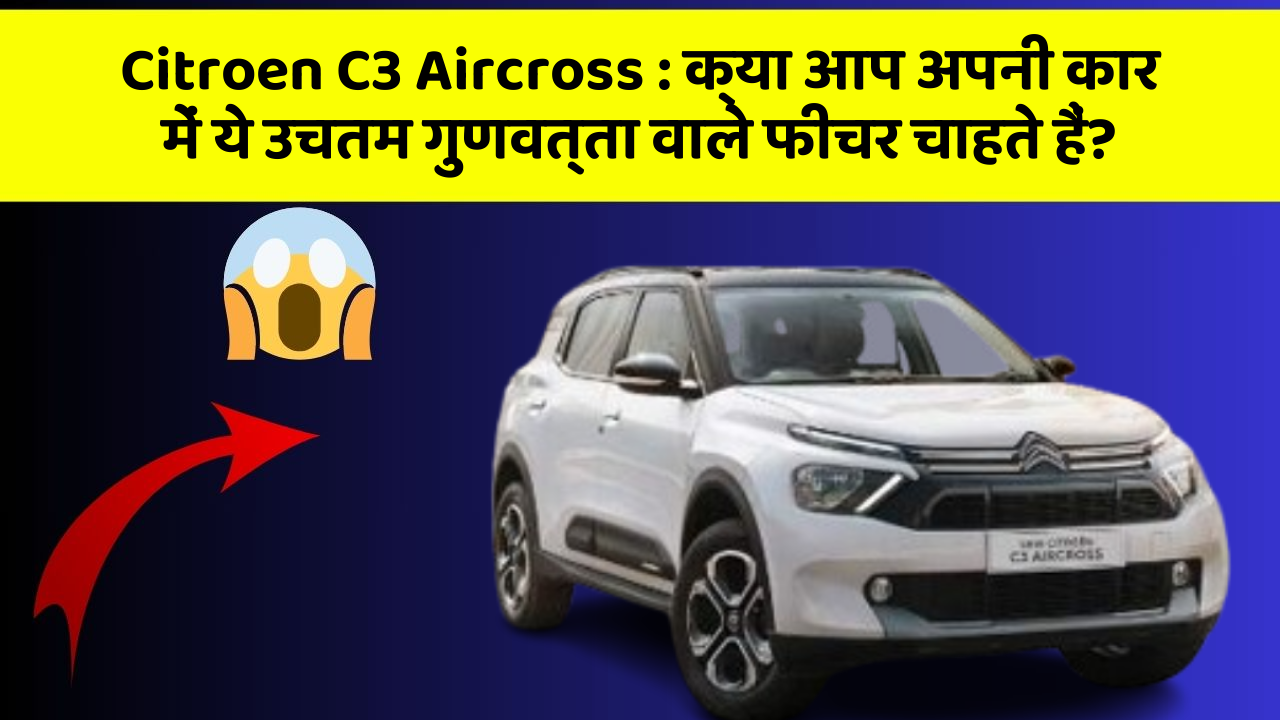 Citroen C3 Aircross: क्या आप अपनी कार में ये उचतम गुणवत्ता वाले फीचर चाहते हैं?