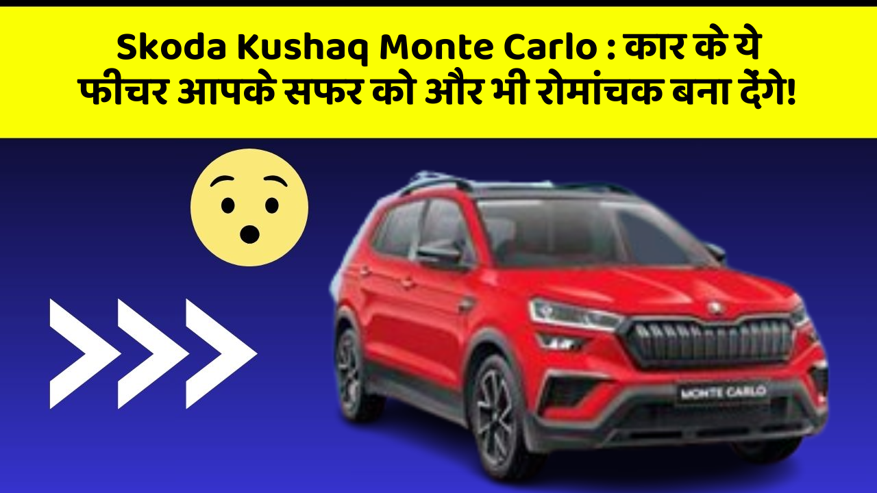 Skoda Kushaq Monte Carlo: कार के ये फीचर आपके सफर को और भी रोमांचक बना देंगे!