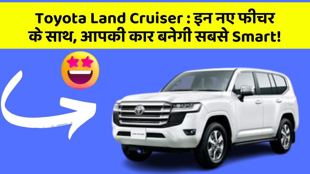 Toyota Land Cruiser : इन नए फीचर के साथ, आपकी कार बनेगी सबसे Smart!