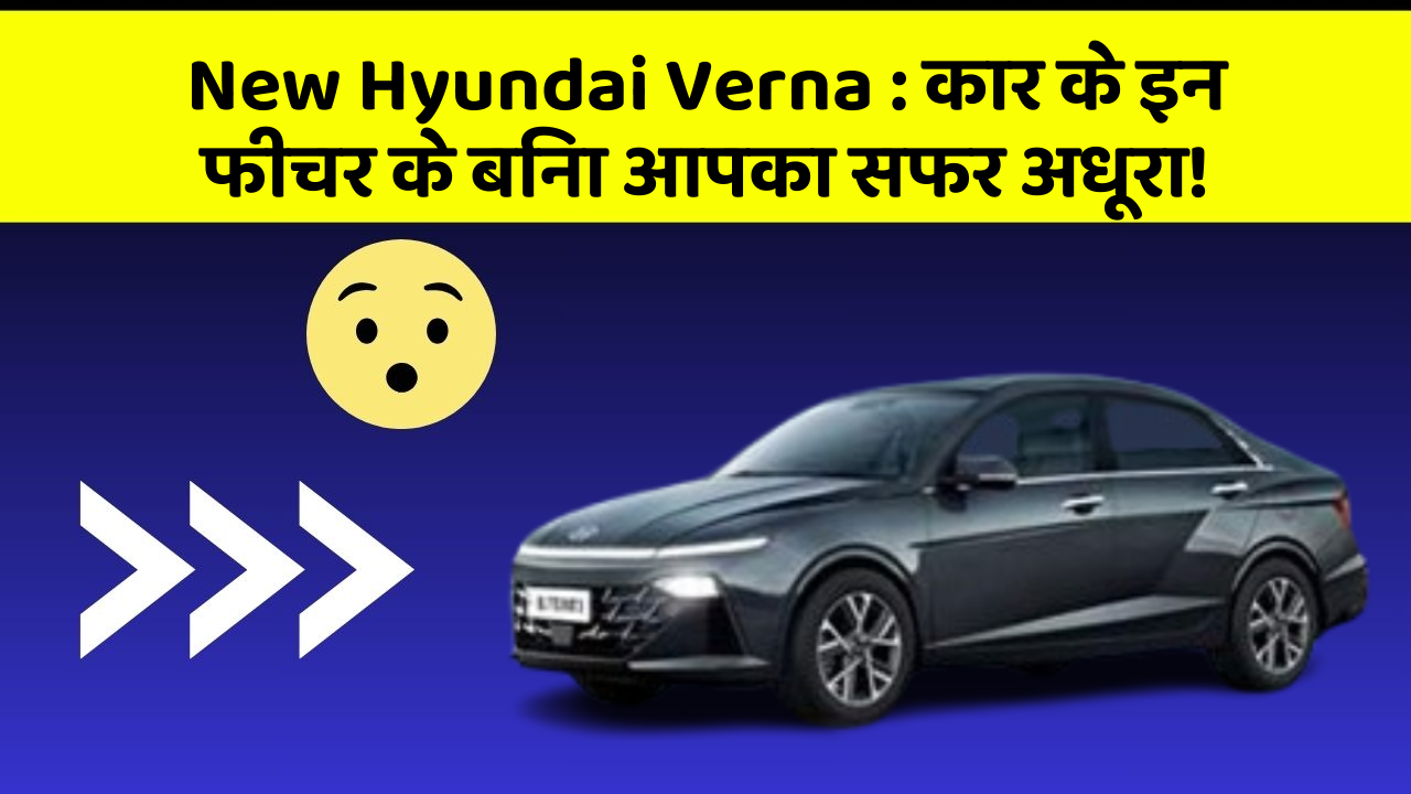 New Hyundai Verna: कार के इन फीचर के बिना आपका सफर अधूरा!