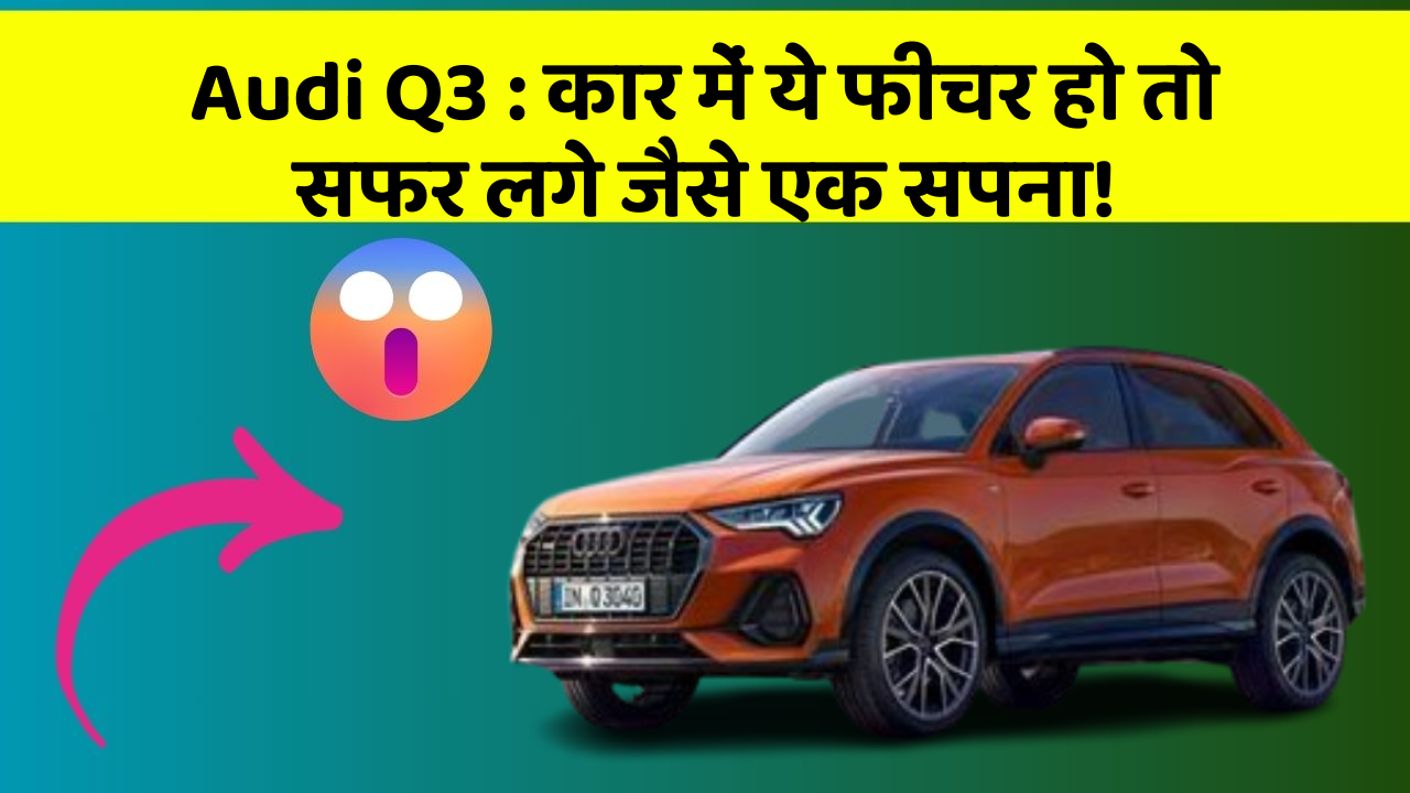 Audi Q3: कार में ये फीचर हो तो सफर लगे जैसे एक सपना!